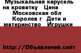 Музыкальная карусель на кроватку › Цена ­ 500 - Московская обл., Королев г. Дети и материнство » Игрушки   
